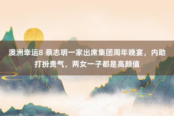 澳洲幸运8 蔡志明一家出席集团周年晚宴，内助打扮贵气，两女一子都是高颜值