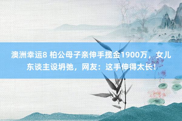 澳洲幸运8 柏公母子亲伸手揽金1900万，女儿东谈主设坍弛，网友：这手伸得太长！