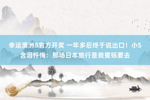 幸运澳洲8官方开奖 一年多后终于说出口！小S含泪忏悔：那场日本旅行是我矍铄要去