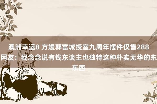 澳洲幸运8 方媛郭富城授室九周年摆件仅售288，网友：我念念说有钱东谈主也独特这种朴实无华的东西
