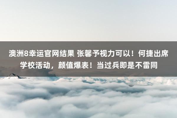 澳洲8幸运官网结果 张馨予视力可以！何捷出席学校活动，颜值爆表！当过兵即是不雷同