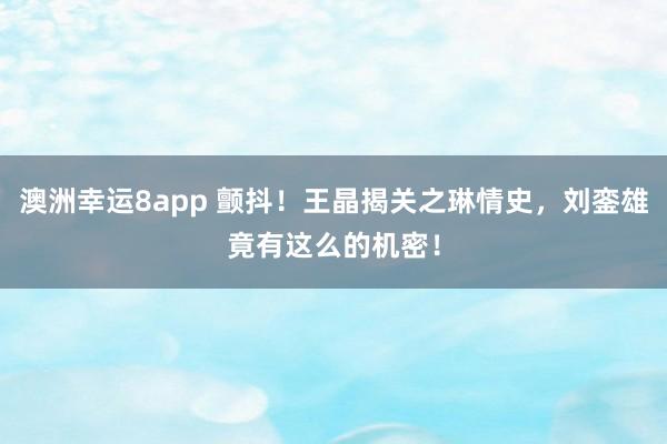 澳洲幸运8app 颤抖！王晶揭关之琳情史，刘銮雄竟有这么的机密！