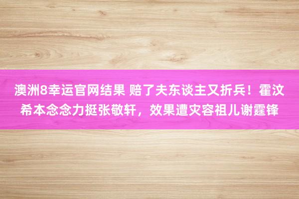 澳洲8幸运官网结果 赔了夫东谈主又折兵！霍汶希本念念力挺张敬轩，效果遭灾容祖儿谢霆锋