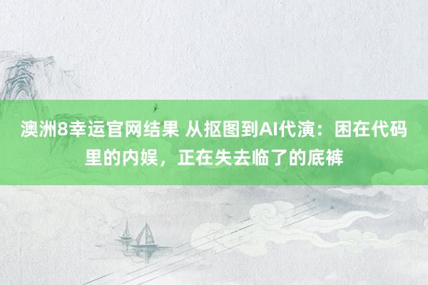 澳洲8幸运官网结果 从抠图到AI代演：困在代码里的内娱，正在失去临了的底裤