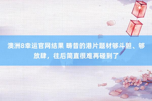 澳洲8幸运官网结果 畴昔的港片题材够斗胆、够放肆，往后简直很难再碰到了