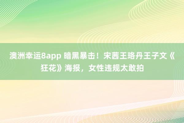 澳洲幸运8app 暗黑暴击！宋茜王珞丹王子文《狂花》海报，女性违规太敢拍