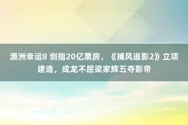 澳洲幸运8 剑指20亿票房，《捕风追影2》立项建造，成龙不屈梁家辉五夺影帝