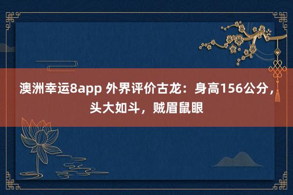 澳洲幸运8app 外界评价古龙：身高156公分，头大如斗，贼眉鼠眼