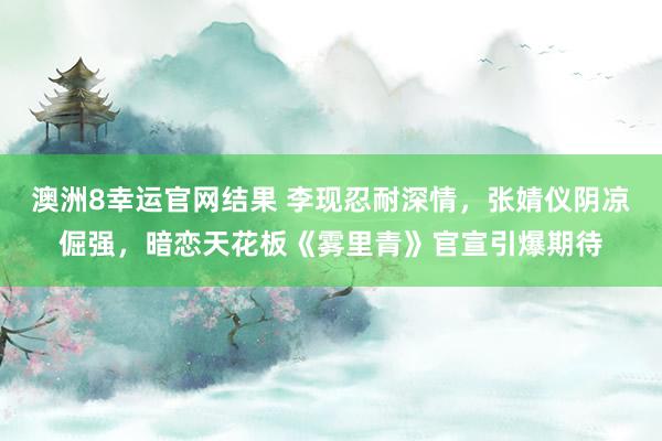 澳洲8幸运官网结果 李现忍耐深情，张婧仪阴凉倔强，暗恋天花板《雾里青》官宣引爆期待