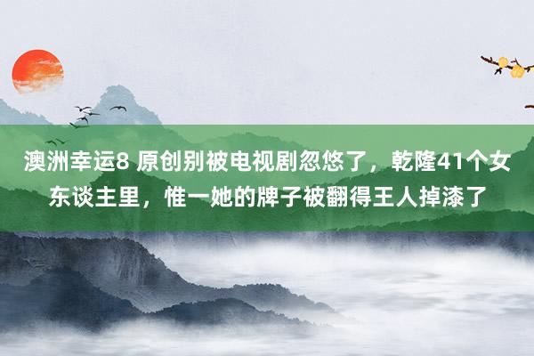 澳洲幸运8 原创别被电视剧忽悠了，乾隆41个女东谈主里，惟一她的牌子被翻得王人掉漆了