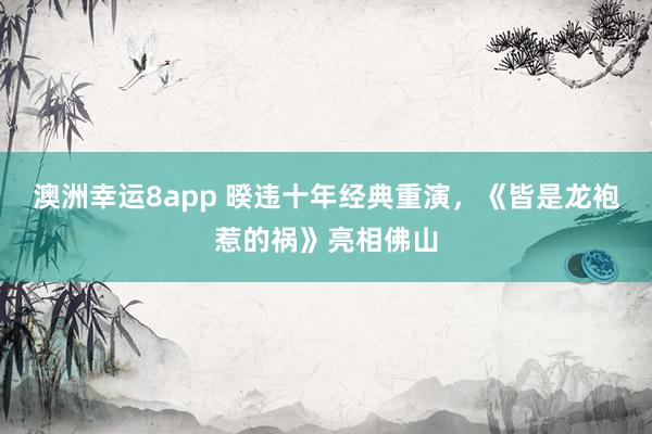 澳洲幸运8app 暌违十年经典重演，《皆是龙袍惹的祸》亮相佛山