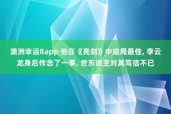 澳洲幸运8app 他在《亮剑》中结局最佳， 李云龙身后作念了一事， 世东谈主对其笃信不已