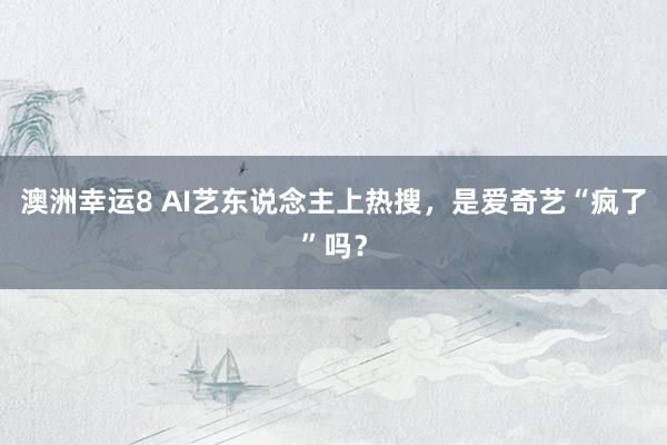 澳洲幸运8 AI艺东说念主上热搜，是爱奇艺“疯了”吗？