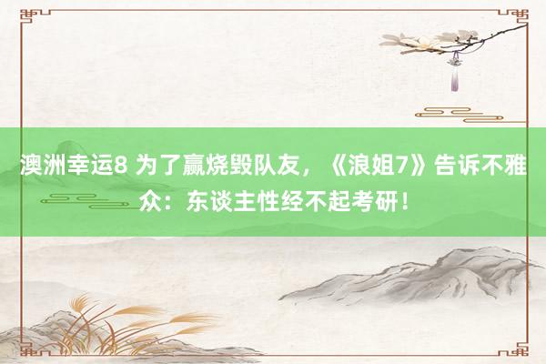 澳洲幸运8 为了赢烧毁队友，《浪姐7》告诉不雅众：东谈主性经不起考研！