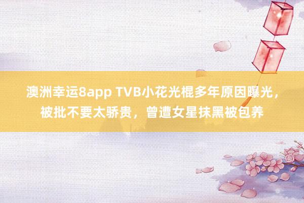 澳洲幸运8app TVB小花光棍多年原因曝光，被批不要太骄贵，曾遭女星抹黑被包养