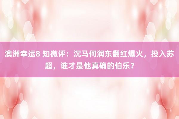 澳洲幸运8 知微评：沉马何润东翻红爆火，投入苏超，谁才是他真确的伯乐？