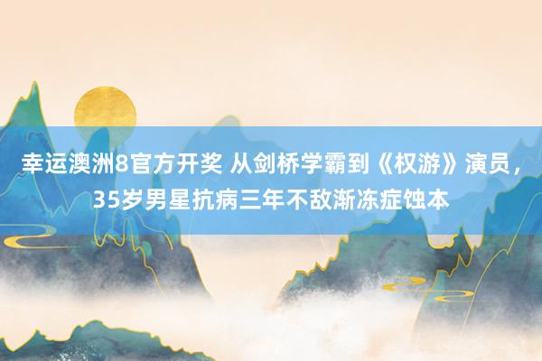 幸运澳洲8官方开奖 从剑桥学霸到《权游》演员，35岁男星抗病三年不敌渐冻症蚀本
