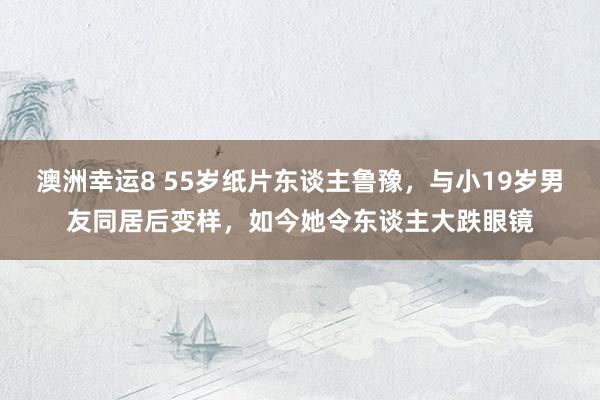 澳洲幸运8 55岁纸片东谈主鲁豫，与小19岁男友同居后变样，如今她令东谈主大跌眼镜
