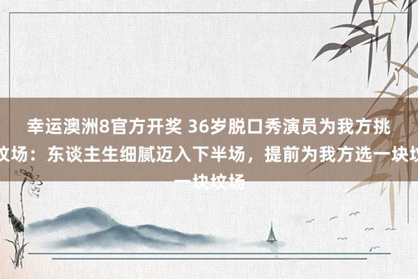 幸运澳洲8官方开奖 36岁脱口秀演员为我方挑选坟场：东谈主生细腻迈入下半场，提前为我方选一块坟场