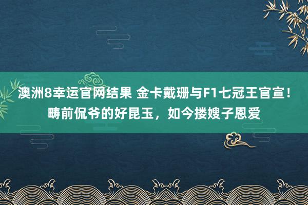 澳洲8幸运官网结果 金卡戴珊与F1七冠王官宣！畴前侃爷的好昆玉，如今搂嫂子恩爱
