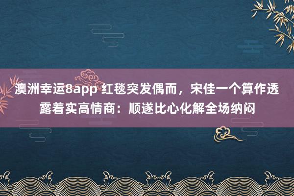 澳洲幸运8app 红毯突发偶而，宋佳一个算作透露着实高情商：顺遂比心化解全场纳闷