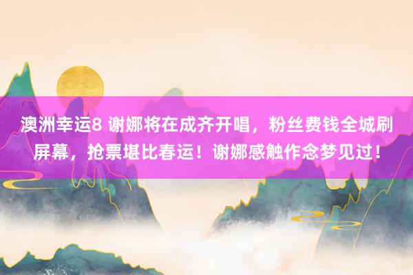 澳洲幸运8 谢娜将在成齐开唱，粉丝费钱全城刷屏幕，抢票堪比春运！谢娜感触作念梦见过！