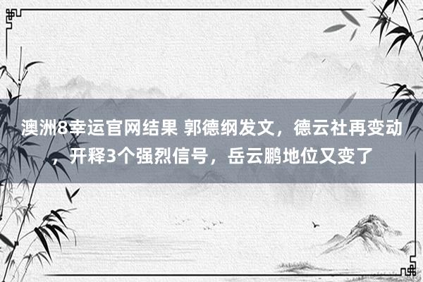 澳洲8幸运官网结果 郭德纲发文，德云社再变动，开释3个强烈信号，岳云鹏地位又变了