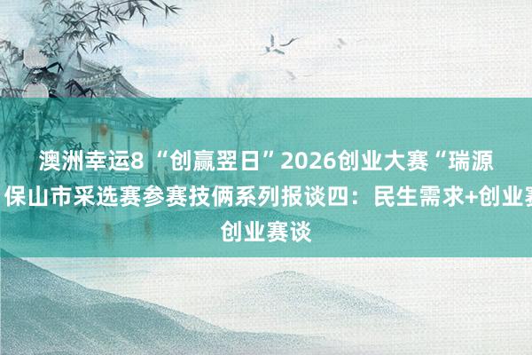 澳洲幸运8 “创赢翌日”2026创业大赛“瑞源杯”保山市采选赛参赛技俩系列报谈四：民生需求+创业赛谈