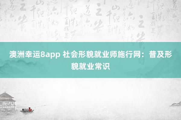 澳洲幸运8app 社会形貌就业师施行网：普及形貌就业常识