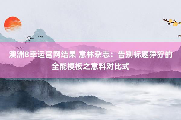 澳洲8幸运官网结果 意林杂志：告别标题狰狞的全能模板之意料对比式