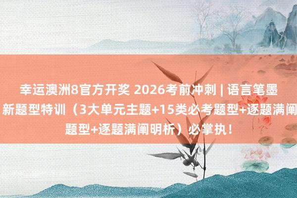幸运澳洲8官方开奖 2026考前冲刺 | 语言笔墨控制“一拖五”新题型特训（3大单元主题+15类必考题型+逐题满阐明析）必掌执！