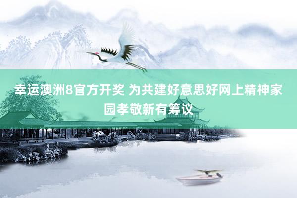 幸运澳洲8官方开奖 为共建好意思好网上精神家园孝敬新有筹议
