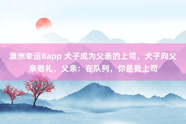 澳洲幸运8app 犬子成为父亲的上司，犬子向父亲敬礼，父亲：在队列，你是我上司
