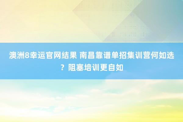 澳洲8幸运官网结果 南昌靠谱单招集训营何如选？阻塞培训更自如