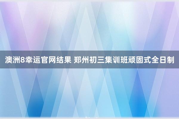 澳洲8幸运官网结果 郑州初三集训班顽固式全日制