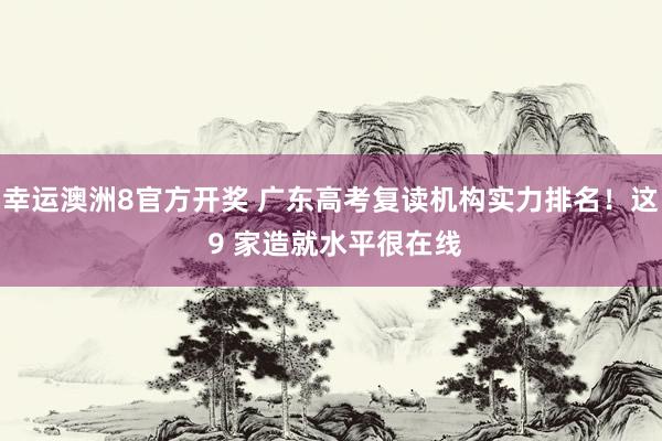 幸运澳洲8官方开奖 广东高考复读机构实力排名！这 9 家造就水平很在线