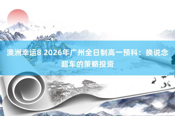 澳洲幸运8 2026年广州全日制高一预科：换说念超车的策略投资
