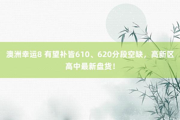 澳洲幸运8 有望补皆610、620分段空缺，高新区高中最新盘货！