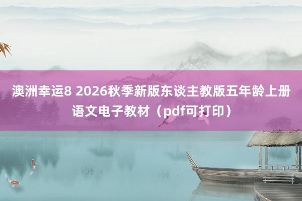 澳洲幸运8 2026秋季新版东谈主教版五年龄上册语文电子教材（pdf可打印）
