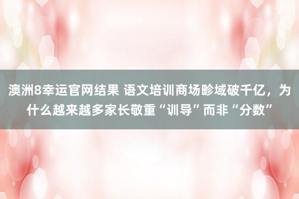 澳洲8幸运官网结果 语文培训商场畛域破千亿，为什么越来越多家长敬重“训导”而非“分数”