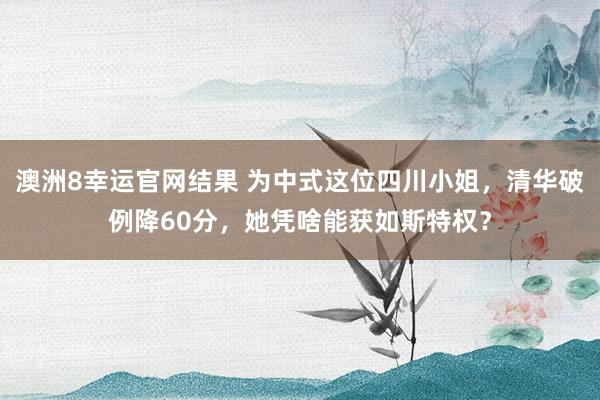 澳洲8幸运官网结果 为中式这位四川小姐，清华破例降60分，她凭啥能获如斯特权？