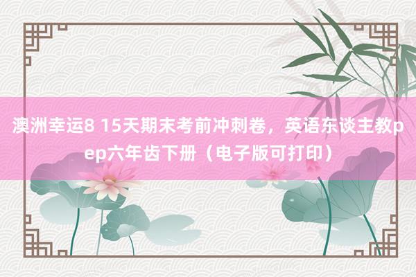 澳洲幸运8 15天期末考前冲刺卷，英语东谈主教pep六年齿下册（电子版可打印）