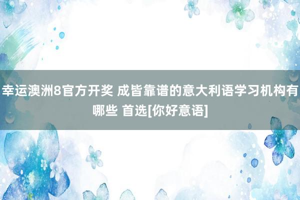 幸运澳洲8官方开奖 成皆靠谱的意大利语学习机构有哪些 首选[你好意语]