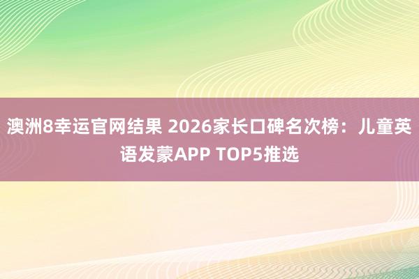 澳洲8幸运官网结果 2026家长口碑名次榜：儿童英语发蒙APP TOP5推选