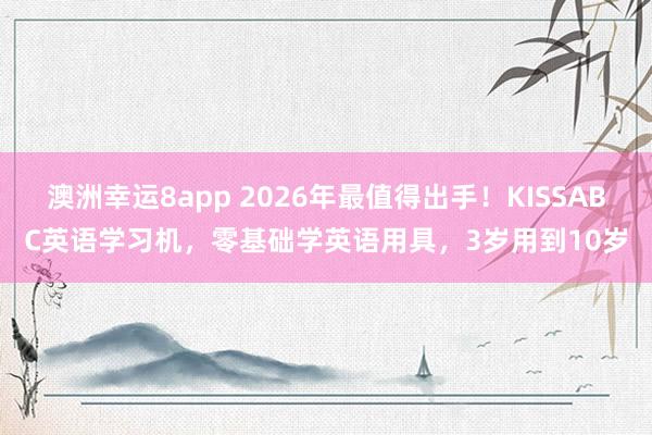 澳洲幸运8app 2026年最值得出手！KISSABC英语学习机，零基础学英语用具，3岁用到10岁