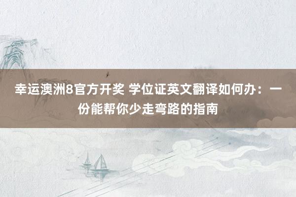 幸运澳洲8官方开奖 学位证英文翻译如何办：一份能帮你少走弯路的指南