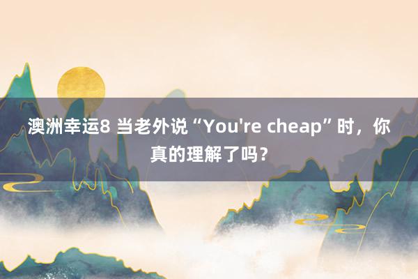 澳洲幸运8 当老外说“You're cheap”时，你真的理解了吗？