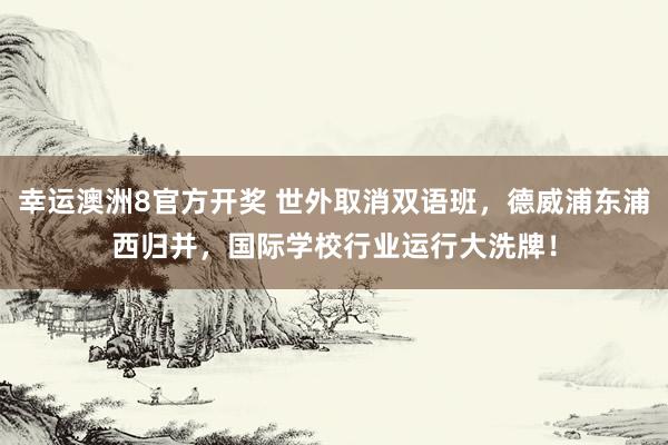 幸运澳洲8官方开奖 世外取消双语班，德威浦东浦西归并，国际学校行业运行大洗牌！