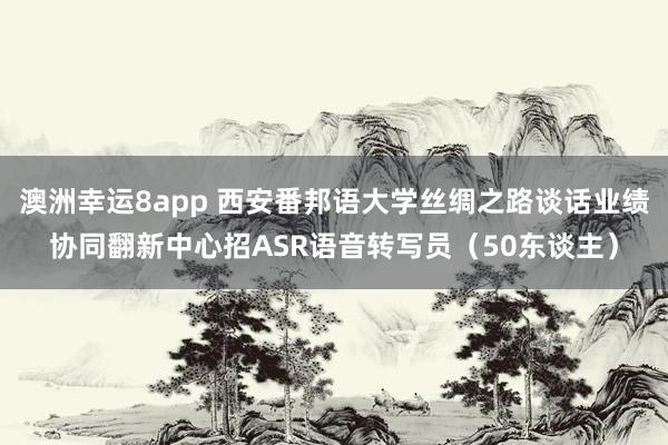 澳洲幸运8app 西安番邦语大学丝绸之路谈话业绩协同翻新中心招ASR语音转写员（50东谈主）
