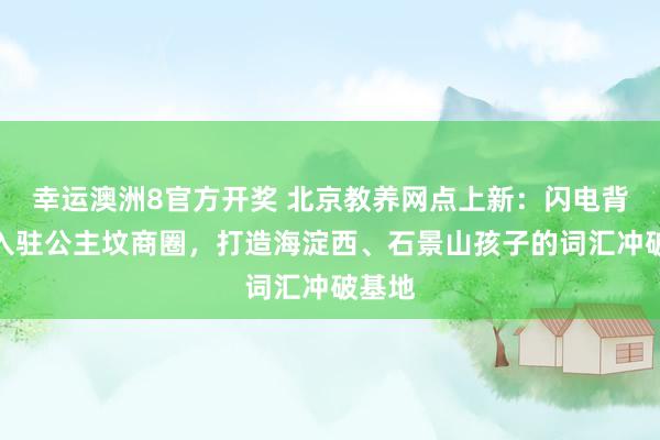 幸运澳洲8官方开奖 北京教养网点上新：闪电背单词入驻公主坟商圈，打造海淀西、石景山孩子的词汇冲破基地